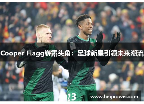 Cooper Flagg崭露头角：足球新星引领未来潮流