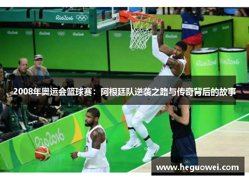 2008年奥运会篮球赛：阿根廷队逆袭之路与传奇背后的故事